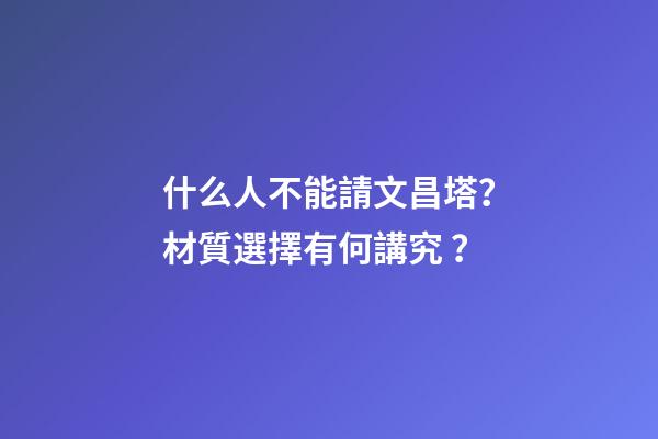 什么人不能請文昌塔？材質選擇有何講究？